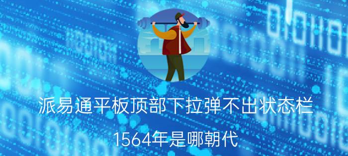 派易通平板顶部下拉弹不出状态栏 1564年是哪朝代？